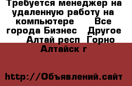 Требуется менеджер на удаленную работу на компьютере!!  - Все города Бизнес » Другое   . Алтай респ.,Горно-Алтайск г.